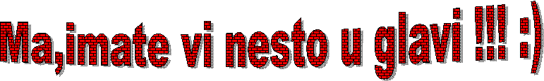 Ma,imate vi nesto u glavi!!! :)